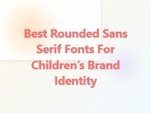 Best Rounded Sans Serif Fonts for Children’s Brands