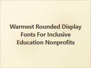 Warmest Rounded Display Fonts for Inclusive Education