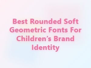 Best Rounded Soft Geometric Fonts for Children’s Brands